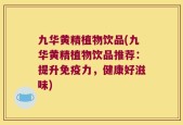 九华黄精植物饮品(九华黄精植物饮品推荐：提升免疫力，健康好滋味)