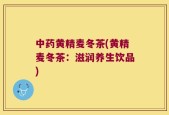 中药黄精麦冬茶(黄精麦冬茶：滋润养生饮品)