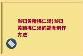 当归黄精桃仁汤(当归黄精桃仁汤的简单制作方法)