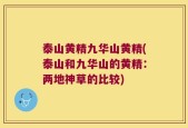 泰山黄精九华山黄精(泰山和九华山的黄精：两地神草的比较)