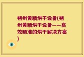 朔州黄精烘干设备(朔州黄精烘干设备——高效精准的烘干解决方案)