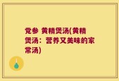 党参 黄精煲汤(黄精煲汤：营养又美味的家常汤)