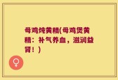 母鸡炖黄精(母鸡煲黄精：补气养血，滋润益肾！)