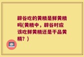 辟谷吃的黄精是鲜黄精吗(黄精中，辟谷时应该吃鲜黄精还是干品黄精？)