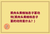 质肉头黄精加态子葚功效(质肉头黄精和态子葚的功效是什么？)
