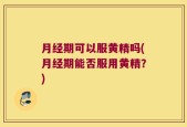 月经期可以服黄精吗(月经期能否服用黄精？)
