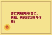 杏仁黄精黄芪(杏仁、黄精、黄芪的功效与作用)