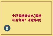 中药黄精能吃么(黄精可否食用？注意事项)