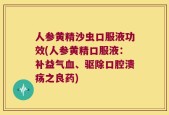 人参黄精沙虫口服液功效(人参黄精口服液：补益气血、驱除口腔溃疡之良药)