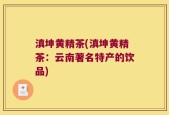 滇坤黄精茶(滇坤黄精茶：云南著名特产的饮品)