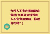 六种人不宜吃黄精能吃黄精(六类身体特殊的人不宜食用黄精，你适合吃吗？)