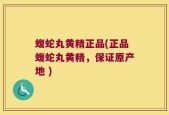 蝮蛇丸黄精正品(正品蝮蛇丸黄精，保证原产地 )