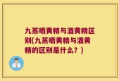 九蒸晒黄精与酒黄精区别(九蒸晒黄精与酒黄精的区别是什么？)