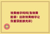 祛黄精华妈妈(告别黄脸婆！这款祛黄精华让你重获肌肤光彩)