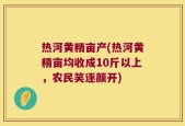 热河黄精亩产(热河黄精亩均收成10斤以上，农民笑逐颜开)