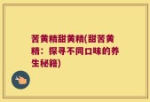 苦黄精甜黄精(甜苦黄精：探寻不同口味的养生秘籍)