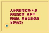 人参黄精酒招商(人参黄精酒招商  搜罗中药精髓，量身定制健康甘醇美酒)