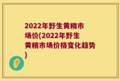 2022年野生黄精市场价(2022年野生黄精市场价格变化趋势)