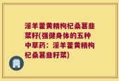 淫羊藿黄精枸杞桑葚韭菜籽(强健身体的五种中草药：淫羊藿黄精枸杞桑葚韭籽菜)