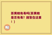 蒸黄精有毒吗(蒸黄精是否有毒？回答在这里！)