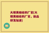 大理黄精收购厂家(大理黄精收购厂家，新品研发加速)