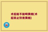 术后能不能喝黄精(术后禁止饮用黄精)