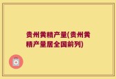 贵州黄精产量(贵州黄精产量居全国前列)