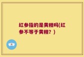 红参指的是黄精吗(红参不等于黄精？)