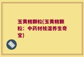 玉黄精颗粒(玉黄精颗粒：中药材祛湿养生奇宝)