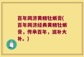 百年同济黄精牡蛎膏(百年同济经典黄精牡蛎膏，传承百年，滋补大补。)