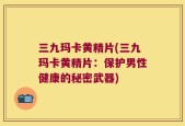 三九玛卡黄精片(三九玛卡黄精片：保护男性健康的秘密武器)