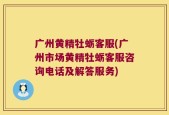 广州黄精牡蛎客服(广州市场黄精牡蛎客服咨询电话及解答服务)