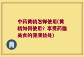 中药黄精怎样使用(黄精如何使用？享受药膳美食的健康益处)