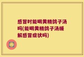 感冒时能喝黄精鸽子汤吗(能喝黄精鸽子汤缓解感冒症状吗)