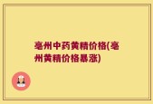 亳州中药黄精价格(亳州黄精价格暴涨)