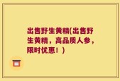 出售野生黄精(出售野生黄精，高品质人参，限时优惠！)