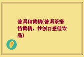 普洱和黄精(普洱茶搭档黄精，共创口感佳饮品)