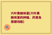 六叶黄精块茎(六叶黄精块茎的种植、药用及保健功能)