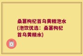 桑葚枸杞首乌黄精泡水(泡饮优选：桑葚枸杞首乌黄精水)