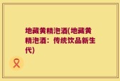 地藏黄精泡酒(地藏黄精泡酒：传统饮品新生代)