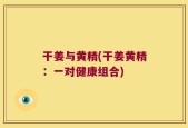 干姜与黄精(干姜黄精：一对健康组合)