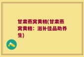 甘肃燕窝黄精(甘肃燕窝黄精：滋补佳品助养生)