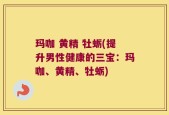 玛咖 黄精 牡蛎(提升男性健康的三宝：玛咖、黄精、牡蛎)