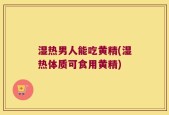 湿热男人能吃黄精(湿热体质可食用黄精)