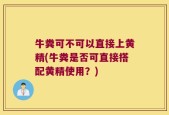 牛粪可不可以直接上黄精(牛粪是否可直接搭配黄精使用？)