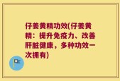 仔姜黄精功效(仔姜黄精：提升免疫力、改善肝脏健康，多种功效一次拥有)