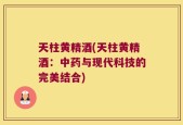 天柱黄精酒(天柱黄精酒：中药与现代科技的完美结合)