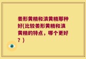 姜形黄精和滇黄精那种好(比较姜形黄精和滇黄精的特点，哪个更好？)