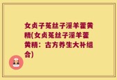 女贞子菟丝子淫羊藿黄精(女贞菟丝子淫羊藿黄精：古方养生大补组合)