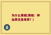 为什么黄精(黄精：神仙草还是毒草？)